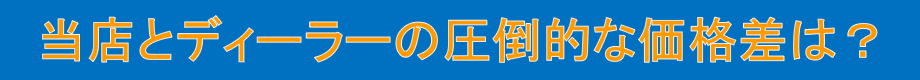 当店とディーラーの圧倒的な価格差は？